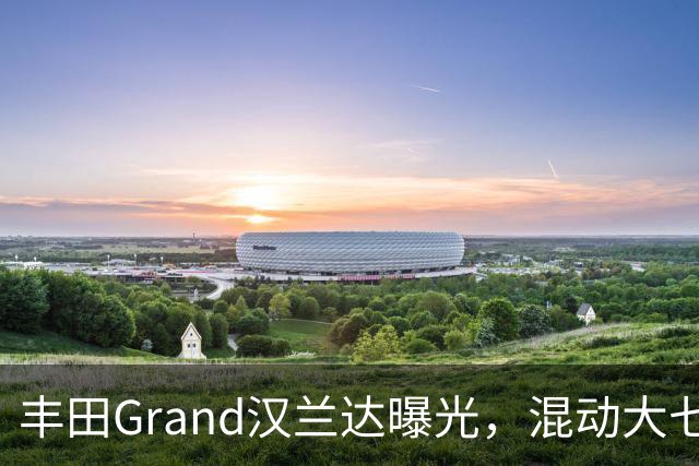 丰田Grand汉兰达曝光，混动大七座居家SUV，空间表现超乎想象