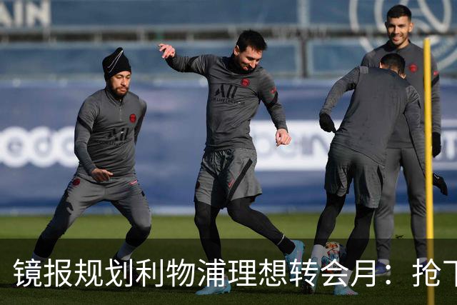 镜报规划利物浦理想转会月：抢下巴黎边锋巴尔科拉，再补强防线