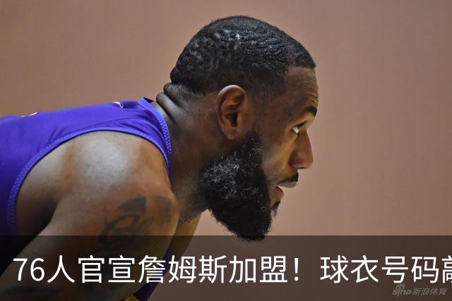 76人官宣詹姆斯加盟！球衣号码敲定：再穿23号